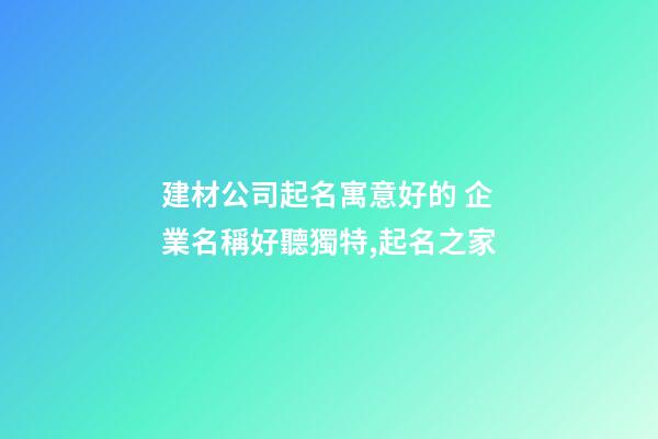 建材公司起名寓意好的 企業名稱好聽獨特,起名之家